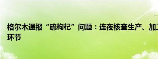 格尔木通报“硫枸杞”问题：连夜核查生产、加工、销售等环节