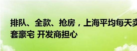 排队、全款、抢房，上海平均每天卖掉12.5套豪宅 开发商担心