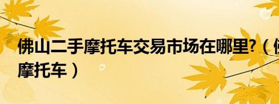 佛山二手摩托车交易市场在哪里?（佛山二手摩托车）