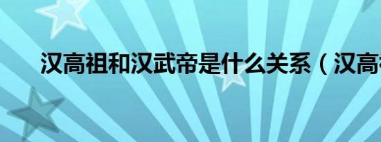 汉高祖和汉武帝是什么关系（汉高祖）