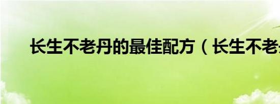 长生不老丹的最佳配方（长生不老丹）