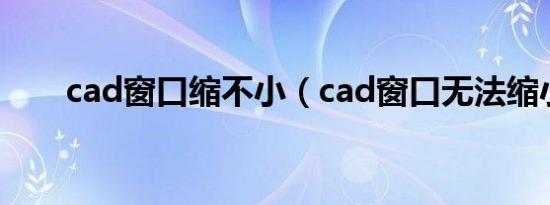 cad窗口缩不小（cad窗口无法缩小）