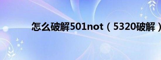 怎么破解501not（5320破解）