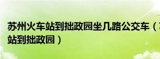 苏州火车站到拙政园坐几路公交车（苏州火车站到拙政园）