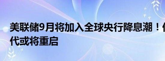 美联储9月将加入全球央行降息潮！低利率时代或将重启