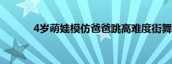 4岁萌娃模仿爸爸跳高难度街舞