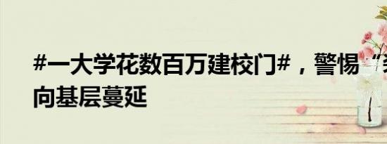 #一大学花数百万建校门#，警惕“装修风”向基层蔓延