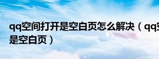 qq空间打开是空白页怎么解决（qq空间打开是空白页）