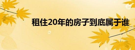 租住20年的房子到底属于谁