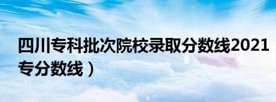 四川专科批次院校录取分数线2021（四川一专分数线）