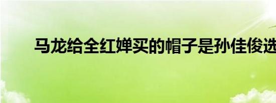 马龙给全红婵买的帽子是孙佳俊选的