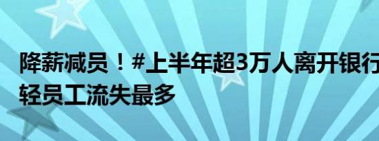 降薪减员！#上半年超3万人离开银行业#，年轻员工流失最多