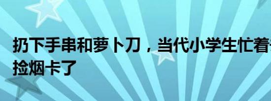 扔下手串和萝卜刀，当代小学生忙着去大街上捡烟卡了