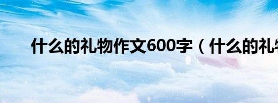 什么的礼物作文600字（什么的礼物）