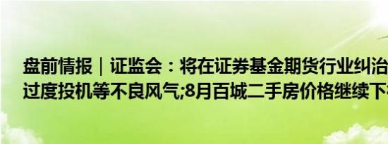 盘前情报｜证监会：将在证券基金期货行业纠治拜金主义、过度投机等不良风气;8月百城二手房价格继续下行