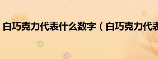 白巧克力代表什么数字（白巧克力代表什么）