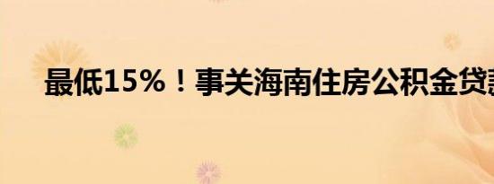 最低15%！事关海南住房公积金贷款→