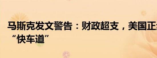 马斯克发文警告：财政超支，美国正步入破产“快车道”