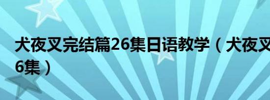 犬夜叉完结篇26集日语教学（犬夜叉完结篇26集）