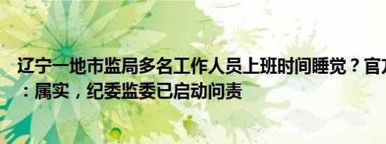 辽宁一地市监局多名工作人员上班时间睡觉？官方最新通报：属实，纪委监委已启动问责