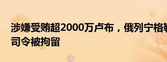 涉嫌受贿超2000万卢布，俄列宁格勒军区副司令被拘留