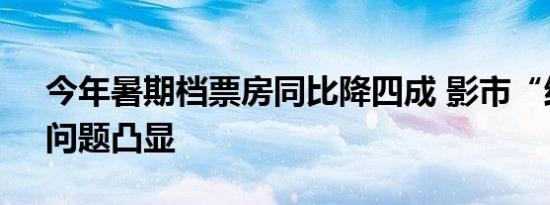 今年暑期档票房同比降四成 影市“结构性”问题凸显