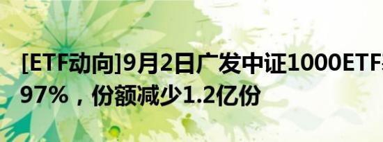 [ETF动向]9月2日广发中证1000ETF基金跌1.97%，份额减少1.2亿份