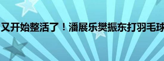 又开始整活了！潘展乐樊振东打羽毛球玩出花