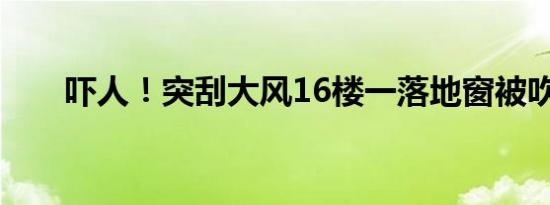 吓人！突刮大风16楼一落地窗被吹走