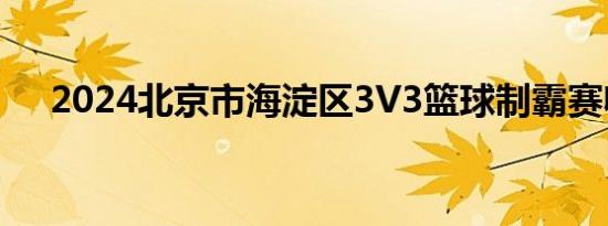 2024北京市海淀区3V3篮球制霸赛收官