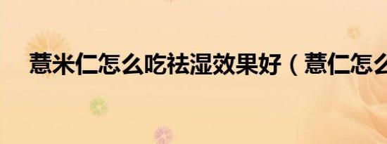 薏米仁怎么吃祛湿效果好（薏仁怎么吃）