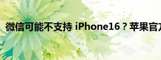 微信可能不支持 iPhone16？苹果官方回应