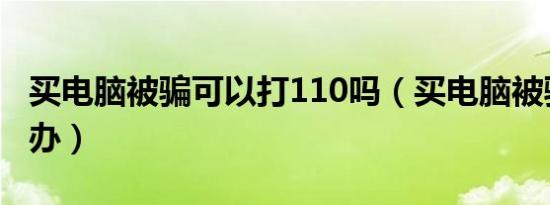 买电脑被骗可以打110吗（买电脑被骗了怎么办）