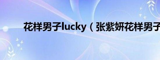 花样男子lucky（张紫妍花样男子）