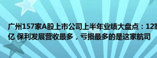 广州157家A股上市公司上半年业绩大盘点：12家营收过百亿 保利发展营收最多，亏损最多的是这家航司