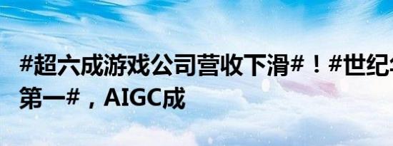 #超六成游戏公司营收下滑#！#世纪华通收入第一#，AIGC成