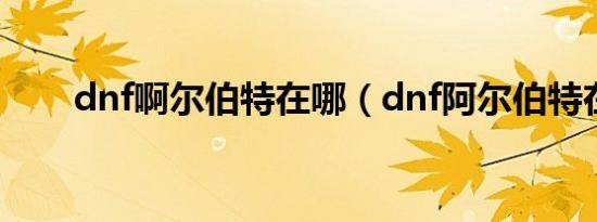 dnf啊尔伯特在哪（dnf阿尔伯特在）