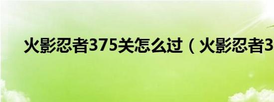 火影忍者375关怎么过（火影忍者375）