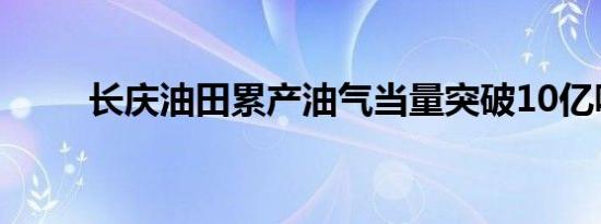 长庆油田累产油气当量突破10亿吨