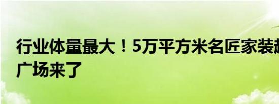 行业体量最大！5万平方米名匠家装超级总部广场来了