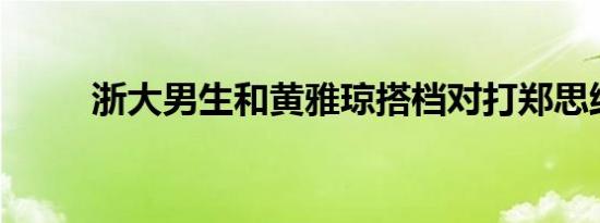 浙大男生和黄雅琼搭档对打郑思维