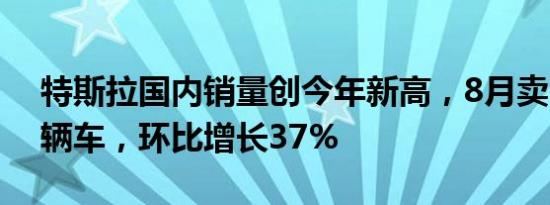 特斯拉国内销量创今年新高，8月卖出6.3万辆车，环比增长37%