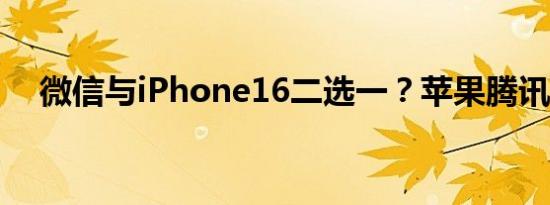 微信与iPhone16二选一？苹果腾讯回应