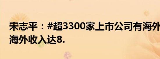 宋志平：#超3300家上市公司有海外业务# ，海外收入达8.