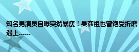 知名男演员自曝突然暴瘦！吴彦祖也曾饱受折磨，人人可能遇上……