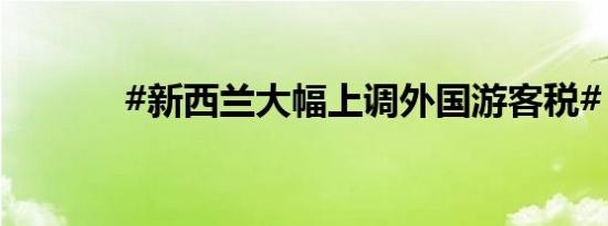 #新西兰大幅上调外国游客税#