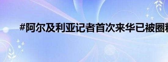 #阿尔及利亚记者首次来华已被圈粉#