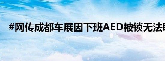 #网传成都车展因下班AED被锁无法取用#