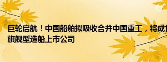 巨轮启航！中国船舶拟吸收合并中国重工，将成世界第一大旗舰型造船上市公司