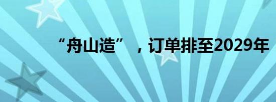 “舟山造”，订单排至2029年！